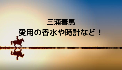 三浦春馬愛用の香水のブランドは？時計やアクセサリーもチェック！